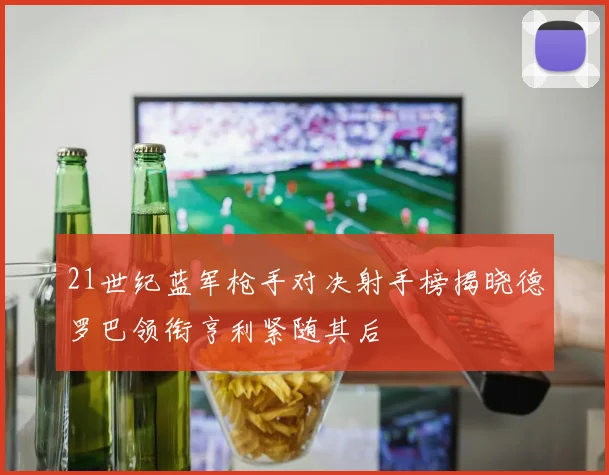 21世纪蓝军枪手对决射手榜揭晓德罗巴领衔亨利紧随其后