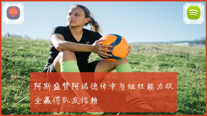 阿斯盛赞阿诺德传中与组织能力双全赢得队友信赖